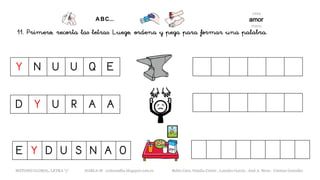 11. Primero, recorta las letras. Luego, ordena y pega para formar una palabra.
Y N U U Q E
E Y D U S N A O
D Y U R A A
METODO GLOBAL, LETRA “y“ HABLA-M cortes0alba.blogspot.com.es Belén Caro, Natalia Cortés , Lourdes García , José A. Mora , Cristina González
 