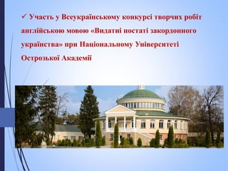  Участь у Всеукраїнському конкурсі творчих робіт
англійською мовою «Видатні постаті закордонного
українства» при Національному Університеті
Острозької Академії
 