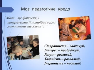 Моє педагогічне кредо
“ Мова – це фортеця, і
штурмувати її потрібно усіма
можливими засобами”!
Старанність – заохочуй,
Інтерес – пробуджуй,
Розум – розвивай,
Творчість – розпалюй,
Інертність – подолай!
 