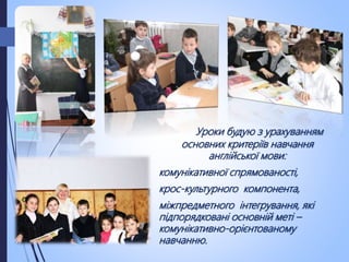 Уроки будую з урахуванням
основних критеріїв навчання
англійської мови:
комунікативної спрямованості,
крос-культурного компонента,
міжпредметного інтегрування, які
підпорядковані основній меті –
комунікативно-орієнтованому
навчанню.
 