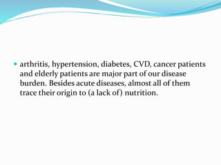  arthritis, hypertension, diabetes, CVD, cancer patients
and elderly patients are major part of our disease
burden. Besides acute diseases, almost all of them
trace their origin to (a lack of) nutrition.
 