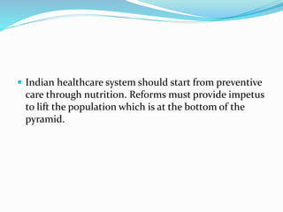 Indian healthcare system should start from preventive
care through nutrition. Reforms must provide impetus
to lift the population which is at the bottom of the
pyramid.
 