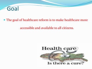 Goal
 The goal of healthcare reform is to make healthcare more
accessible and available to all citizens.
 