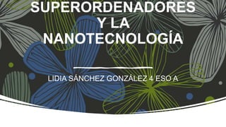 SUPERORDENADORES
Y LA
NANOTECNOLOGÍA
LIDIA SÁNCHEZ GONZÁLEZ 4 ESO A
 