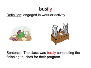busily
Sentence: The class was busily completing the
finishing touches for their program.
Definition: engaged in work or activity
 