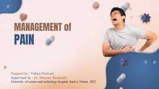 MANAGEMENT of
PAIN
Prepared by : Yahya Farwan.
Supervised by : Dr. Muneer Bashaaib.
University of science and technology hospital, Sana’a, Yemen, 2023
 