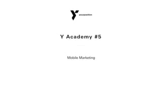 Y Academy #5
Mobile Marketing
 