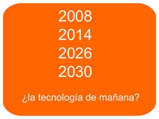2008 2014 2026 2030 ¿la tecnología de mañana? 