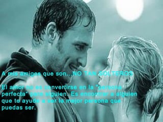 A mis amigos que son...NO TAN SOLTEROS

El amor no es convertirse en la "persona
perfecta“ para alguien. Es encontrar a alguien
que te ayude a ser la mejor persona que
puedas ser. 
 