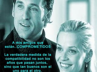 A mis amigos que
están..COMPROMETIDOS

La verdadera medida de la
 compatibilidad no son los
  años que pasan juntos,
sino que tan buenos son el
     uno para el otro.
 