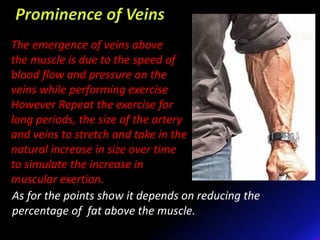 The emergence of veins above
the muscle is due to the speed of
blood flow and pressure on the
veins while performing exercise
However Repeat the exercise for
long periods, the size of the artery
and veins to stretch and take in the
natural increase in size over time
to simulate the increase in
muscular exertion.
As for the points show it depends on reducing the
percentage of fat above the muscle.
 