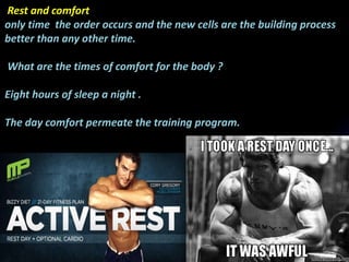 Rest and comfort
only time the order occurs and the new cells are the building process
better than any other time.
What are the times of comfort for the body ?
Eight hours of sleep a night .
The day comfort permeate the training program.
 