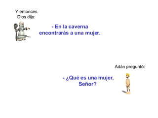 - En la caverna encontrarás a una mujer.  Y entonces Dios dijo: Adán preguntó: -  ¿Qué es un a   mujer , Señor?   