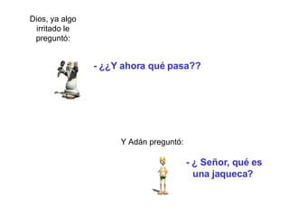 -   ¿¿Y ahora qué pasa?? Y  Adán preguntó: -  ¿ Señor , q ué es un a   jaqueca ?   Dios, ya algo irritado le preguntó: 