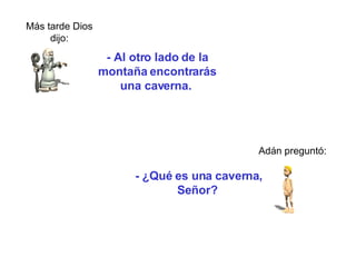 - Al otro lado de la montaña encontrarás una caverna.   Más tarde D io s dijo: Adán preguntó: -  ¿Qué es un a   caverna , Señor?   