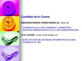 Castilleja de la Cuesta BIENAVENTURADA VIRGEN MARÍA (2) -  Real, 89 COMERCIO (2) M 1400 COMERCIO Y MARKETING GESTIÓN ADMINISTRATIVA (2) M 1300 ADMINISTRACIÓN I.E.S. ALIXAR –  Avda. de la Unidad, s/n EXPLOTACIÓN DE SISTEMAS INFORMÁTICOS M 2000 FARMACIA M 1300 