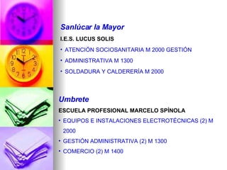 Umbrete ESCUELA PROFESIONAL MARCELO SPÍNOLA  EQUIPOS E INSTALACIONES ELECTROTÉCNICAS (2) M 2000  GESTIÓN ADMINISTRATIVA (2) M 1300 COMERCIO (2) M 1400 Sanlúcar la Mayor I.E.S. LUCUS SOLIS  ATENCIÓN SOCIOSANITARIA M 2000 GESTIÓN ADMINISTRATIVA M 1300  SOLDADURA Y CALDERERÍA M 2000 
