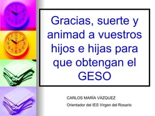 Gracias, suerte y animad a vuestros hijos e hijas para que obtengan el GESO CARLOS MARÍA VÁZQUEZ Orientador del IES Virgen del Rosario 