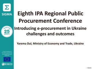 © OECD
Eighth IPA Regional Public
Procurement Conference
Introducing e-procurement in Ukraine
challenges and outcomes
Yarema Dul, Ministry of Economy and Trade, Ukraine
 