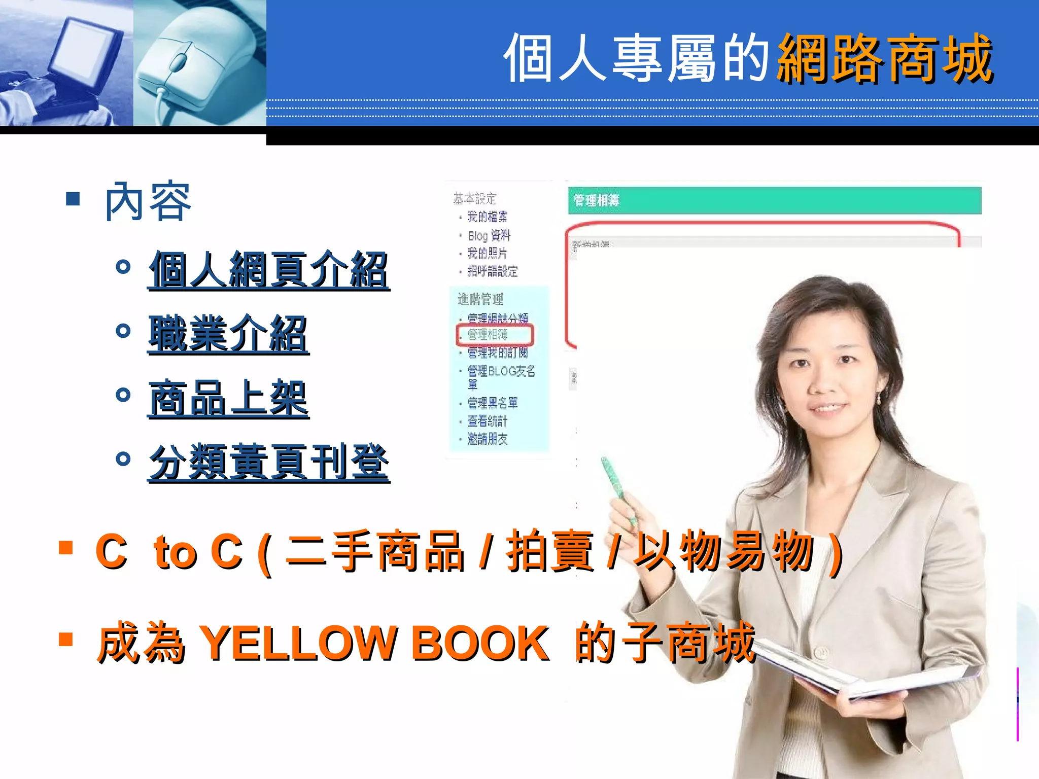 個人專屬的 網路商城 內容 個人網頁介紹 職業介紹 商品上架 分類黃頁刊登 C  to C ( 二手商品 / 拍賣 / 以物易物 ) 成為 YELLOW BOOK  的子商城 