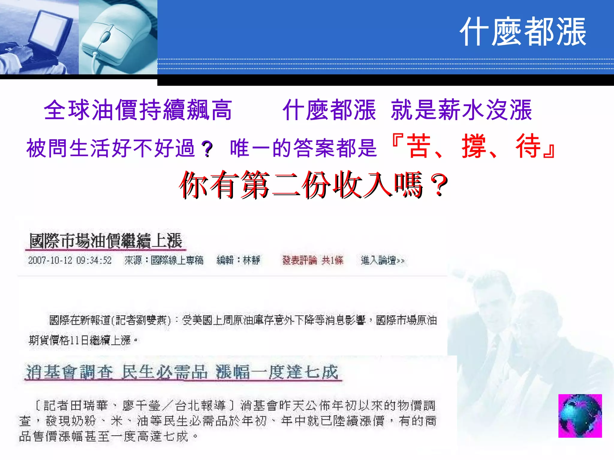 什麼都漲 全球油價持續飆高　　什麼都漲  就是薪水沒漲 被問生活好不好過 ？  唯一的答案都是 『苦、撐、待』 你有第二份收入嗎？ 