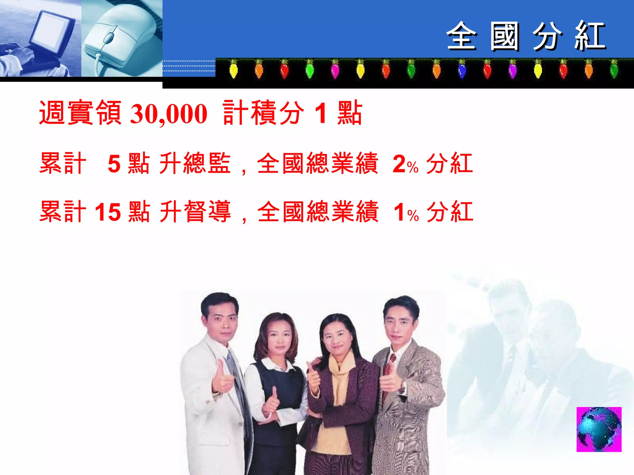 全 國 分 紅 週實領 30,000  計積分 1 點 累計  5 點 升總監，全國總業績  2﹪ 分紅 累計 15 點 升督導，全國總業績  1﹪ 分紅 