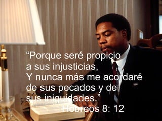 “ Porque seré propicio  a sus injusticias, Y nunca más me acordaré de sus pecados y de  sus iniquidades.” Hebreos 8: 12 