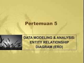 Pertemuan 5
DATA MODELING & ANALYSIS:
ENTITY RELATIONSHIP
DIAGRAM (ERD)
 