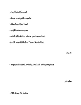 1- Aap Karim Ki Aamad
2- Insan aazad paida howa hai
3- Musalman Koon Hain?
4- Aaj ki mosalman qoum
5- Allah Sahib kisi bhi sata par ghalt nahain karta
6- Allah Insan Ki Ghulami Pasand Nahain Karta
‫تصوف‬
1- Baght/Sufi/Faqeer/Darvaish/Guru/Allah lok kay imtiyazaat
‫ازم‬ ‫سکھ‬
1- Sikh Silsala-Eak Motala
 