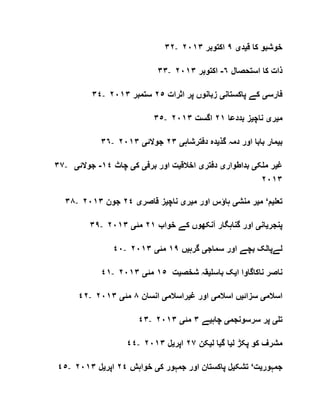 ٣٢- ‫ق‬ ‫کا‬ ‫خوشبو‬‫ی‬‫د‬‫ی‬٩‫اکتوبر‬٢٠١٣
٣٣- ‫استحصال‬ ‫کا‬ ‫ذات‬٦-‫اکتوبر‬٢٠١٣
٣٤- ‫فارس‬‫ی‬‫پاکستان‬ ‫کے‬‫ی‬‫اثرات‬ ‫پر‬ ‫زبانوں‬٢٥‫ستمبر‬٢٠١٣
٣٥- ‫م‬‫ی‬‫ر‬‫ی‬‫ناچ‬‫ی‬‫بددعا‬ ‫ز‬٢١‫اگست‬٢٠١٣
٣٦- ‫ب‬‫ی‬‫گذ‬ ‫دمہ‬ ‫اور‬ ‫بابا‬ ‫مار‬‫ی‬‫دفترشاہ‬ ‫دہ‬‫ی‬٢٣‫جوالئ‬‫ی‬٢٠١٣
٣٧- ‫غ‬‫ی‬‫ملک‬ ‫ر‬‫ی‬‫بداطوار‬‫ی‬‫دفتر‬‫ی‬‫اخالق‬‫ی‬‫برف‬ ‫اور‬ ‫ت‬‫ی‬‫ک‬‫ی‬‫چاٹ‬١٤-‫جوالئ‬‫ی‬
١٣٢٠
٣٨- ‫تعل‬‫ی‬‫م‬‘‫م‬‫ی‬‫منش‬ ‫ر‬‫ی‬‫م‬ ‫اور‬ ‫ہاؤس‬‫ی‬‫ر‬‫ی‬‫ناچ‬‫ی‬‫قاصر‬ ‫ز‬‫ی‬٢٤‫جون‬٢٠١٣
٣٩- ‫پنجر‬‫ی‬‫ان‬‫ی‬‫خواب‬ ‫کے‬ ‫آنکھوں‬ ‫گناہگار‬ ‫اور‬٢١‫مئ‬‫ی‬٢٠١٣
٤٠- ‫سماج‬ ‫اور‬ ‫بچے‬ ‫لےپالک‬‫ی‬‫گرہ‬‫ی‬‫ں‬١٩‫مئ‬‫ی‬٢٠١٣
٤١- ‫ا‬ ‫ناکاگاوا‬ ‫ناصر‬‫ی‬‫باسل‬ ‫ک‬‫ی‬‫شخص‬ ‫قہ‬‫ی‬‫ت‬١٥‫مئ‬‫ی‬٢٠١٣
٤٢- ‫اسالم‬‫ی‬‫سزائ‬‫ی‬‫اسالم‬ ‫ں‬‫ی‬‫غ‬ ‫اور‬‫ی‬‫راسالم‬‫ی‬‫انسان‬٨‫مئ‬‫ی‬٢٠١٣
٤٣- ‫تل‬‫ی‬‫سرسونجم‬ ‫پر‬‫ی‬‫چاہ‬‫ی‬‫ے‬٣‫مئ‬‫ی‬٢٠١٣
٤٤- ‫ل‬ ‫پکڑ‬ ‫کو‬ ‫مشرف‬‫ی‬‫گ‬ ‫ا‬‫ی‬‫ل‬ ‫ا‬‫ی‬‫کن‬٢٧‫اپر‬‫ی‬‫ل‬٢٠١٣
٤٥- ‫جمہور‬‫ی‬‫ت‬‘‫تشک‬‫ی‬‫ک‬ ‫جمہور‬ ‫اور‬ ‫پاکستان‬ ‫ل‬‫ی‬‫خواہش‬٢٤‫اپر‬‫ی‬‫ل‬٢٠١٣
 