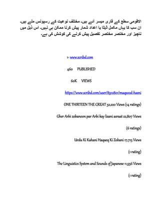 ‫االقوم‬‫ی‬‫قار‬ ‫کے‬ ‫سطع‬‫ی‬‫م‬‫ی‬‫ہ‬ ‫آئے‬ ‫سر‬‫ی‬‫ں‬‫۔‬‫نوع‬ ‫مختلف‬‫ی‬‫ملے‬ ‫رسپونس‬ ‫کے‬ ‫ت‬‫ہ‬‫ی‬‫ں‬‫۔‬
‫کا‬ ‫سب‬ ‫ان‬‫ی‬‫ڈ‬ ‫مکمل‬ ‫ہاں‬‫ی‬‫ٹا‬‫ی‬‫پ‬ ‫شمار‬ ‫اعداد‬ ‫ا‬‫ی‬‫ہ‬ ‫ممکن‬ ‫کرنا‬ ‫ش‬‫ی‬‫نہ‬‫ی‬‫ں‬‫۔‬‫ذ‬ ‫اس‬‫ی‬‫ل‬‫م‬‫ی‬‫ں‬
‫ناچ‬‫ی‬‫تفص‬ ‫مختصر‬ ‫مختصر‬ ‫اور‬ ‫ز‬‫ی‬‫پ‬ ‫ل‬‫ی‬‫ک‬ ‫کرنے‬ ‫ش‬‫ی‬‫ک‬ ‫کوشش‬‫ی‬‫ہے‬‫۔‬
1- www.scribd.com
460 PUBLISHED
60K VIEWS
https://www.scribd.com/user/8912801/maqsood-hasni
ONE THIRTEEN THE GREAT 52,220 Views (14 ratings)
Gher Arbi zobanoon par Arbi kay lisani asraat 22,807 Views
(6 ratings)
Urdu Ki Kahani Haqaeq Ki Zobani 17,715 Views
(1 rating)
The Linguistics System and Sounds of Japanese 11,556 Views
(1 rating)
 