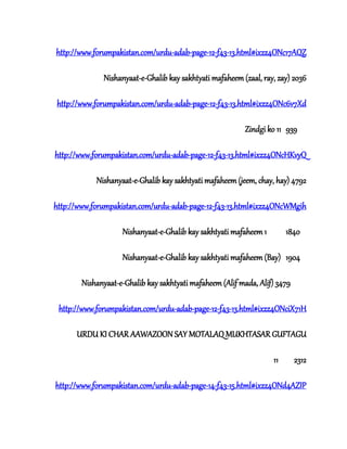 http://www.forumpakistan.com/urdu-adab-page-12-f43-13.html#ixzz4ONc17AQZ
Nishanyaat-e-Ghalib kay sakhtyati mafaheem (zaal, ray, zay) 2036
http://www.forumpakistan.com/urdu-adab-page-12-f43-13.html#ixzz4ONc6v7Xd
Zindgi ko 11 939
http://www.forumpakistan.com/urdu-adab-page-12-f43-13.html#ixzz4ONcHKvyQ
Nishanyaat-e-Ghalib kay sakhtyati mafaheem (jeem, chay, hay) 4792
http://www.forumpakistan.com/urdu-adab-page-12-f43-13.html#ixzz4ONcWMgih
Nishanyaat-e-Ghalib kay sakhtyati mafaheem 1 1840
Nishanyaat-e-Ghalib kay sakhtyati mafaheem (Bay) 1904
Nishanyaat-e-Ghalib kay sakhtyati mafaheem (Alif mada, Alif) 3479
http://www.forumpakistan.com/urdu-adab-page-12-f43-13.html#ixzz4ONciX71H
URDU KI CHAR AAWAZOON SAY MOTALAQ MUKHTASAR GUFTAGU
11 2312
http://www.forumpakistan.com/urdu-adab-page-14-f43-15.html#ixzz4ONd4AZIP
 