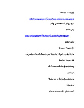 Replies:2 Views:973
http://urdupages.com/forums/urdu-adab-shayeri.31/page-6
‫ہا‬ ‫اردو‬‫ی‬‫ا‬ ‫کو‬‫ی‬‫جائزہ‬ ‫مختصر‬ ‫ک‬
Views:1,383
http://urdupages.com/forums/urdu-adab-shayeri.31/page-7
urdu poetry
Replies:2 Views:2,280
tarvej-o-taraqi ke silsala main govt. islamia college kasur ka kirdar
Replies:2 Views:1,488
Aladab aur urdu ka afsanvi adab-3
Views:933
Aladab aur urdu ka afsanvi adab-2
Views:839
al-adab aur urdu ka afsanvi adab
 