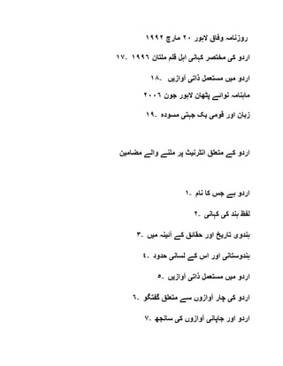 ‫الہور‬ ‫وفاق‬ ‫روزنامہ‬٢٠‫مارچ‬١٩٩٢
١٧- ‫ک‬ ‫اردو‬‫ی‬‫کہان‬ ‫مختصر‬‫ی‬‫ملتان‬ ‫قلم‬ ‫اہل‬١٩٩٦
١٨- ‫م‬ ‫اردو‬‫ی‬‫ذات‬ ‫مستعمل‬ ‫ں‬‫ی‬‫آواز‬‫ی‬‫ں‬
‫جون‬ ‫الہور‬ ‫پٹھان‬ ‫نوائے‬ ‫ماہنامہ‬٢٠٠٦
١٩- ‫قوم‬ ‫اور‬ ‫زبان‬‫ی‬‫ی‬‫جہت‬ ‫ک‬‫ی‬‫مسودہ‬
‫انٹرن‬ ‫متعلق‬ ‫کے‬ ‫اردو‬‫ی‬‫مضام‬ ‫والے‬ ‫ملنے‬ ‫پر‬ ‫ٹ‬‫ی‬‫ن‬
١- ‫نام‬ ‫کا‬ ‫جس‬ ‫ہے‬ ‫اردو‬
٢- ‫ک‬ ‫ہند‬ ‫لفظ‬‫ی‬‫کہان‬‫ی‬
٣- ‫ہندو‬‫ی‬‫تار‬‫ی‬‫آئ‬ ‫کے‬ ‫حقائق‬ ‫اور‬ ‫خ‬‫ی‬‫م‬ ‫نہ‬‫ی‬‫ں‬
٤- ‫ہندوستان‬‫ی‬‫لسان‬ ‫کے‬ ‫اس‬ ‫اور‬‫ی‬‫حدود‬
٥- ‫م‬ ‫اردو‬‫ی‬‫ذات‬ ‫مستعمل‬ ‫ں‬‫ی‬‫آواز‬‫ی‬‫ں‬
٦- ‫ک‬ ‫اردو‬‫ی‬‫گفتگو‬ ‫متعلق‬ ‫سے‬ ‫آوازوں‬ ‫چار‬
٧- ‫جاپان‬ ‫اور‬ ‫اردو‬‫ی‬‫ک‬ ‫آوازوں‬‫ی‬‫سانجھ‬
 