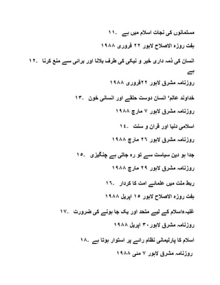 ١١- ‫ک‬ ‫مسلمانوں‬‫ی‬‫م‬ ‫اسالم‬ ‫نجات‬‫ی‬‫ہے‬ ‫ں‬
‫الہور‬ ‫االصالح‬ ‫روزہ‬ ‫ہفت‬٢٢‫فرور‬‫ی‬١٩٨٨
١٢- ‫ک‬ ‫انسان‬‫ی‬‫دار‬ ‫ذمہ‬‫ی‬‫خ‬‫ی‬‫ن‬ ‫و‬ ‫ر‬‫ی‬‫ک‬‫ی‬‫ک‬‫ی‬‫بالن‬ ‫طرف‬‫برائ‬ ‫اور‬ ‫ا‬‫ی‬‫ک‬ ‫منع‬ ‫سے‬‫رنا‬
‫ہے‬
‫الہور‬ ‫مشرق‬ ‫روزنامہ‬٢٢‫فرور‬‫ی‬١٩٨٨
١٣- ‫عالم‬ ‫خداوند‬‘‫انسان‬ ‫اور‬ ‫حلقے‬ ‫دوست‬ ‫انسان‬‫ی‬‫خون‬
‫الہور‬ ‫مشرق‬ ‫روزنامہ‬٧‫مارچ‬١٩٨٨
١٤- ‫اسالم‬‫ی‬‫دن‬‫ی‬‫سنت‬ ‫و‬ ‫قران‬ ‫اور‬ ‫ا‬
‫الہور‬ ‫مشرق‬ ‫روزنامہ‬٢٦‫مارچ‬١٩٨٨
١٥- ‫د‬ ‫ہو‬ ‫جدا‬‫ی‬‫س‬ ‫ن‬‫ی‬‫جات‬ ‫رہ‬ ‫تو‬ ‫سے‬ ‫است‬‫ی‬‫چنگ‬ ‫ہے‬‫ی‬‫ز‬‫ی‬
‫روزنام‬‫الہور‬ ‫مشرق‬ ‫ہ‬٢٩‫مارچ‬١٩٨٨
١٦- ‫م‬ ‫ملت‬ ‫ربط‬‫ی‬‫کردار‬ ‫کا‬ ‫امت‬ ‫علمائے‬ ‫ں‬
‫الہور‬ ‫االصالح‬ ‫روزہ‬ ‫ہفت‬١٥‫اپر‬‫ی‬‫ل‬١٩٨٨
١٧- ‫ل‬ ‫کے‬ ‫غلبہءاسالم‬‫ی‬‫اور‬ ‫متحد‬ ‫ے‬‫ی‬‫ک‬ ‫ہونے‬ ‫جا‬ ‫ک‬‫ی‬‫ضرورت‬
‫الہور‬ ‫مشرق‬ ‫روزنامہ‬٣٠‫اپر‬‫ی‬‫ل‬١٩٨٨
١٨- ‫پارل‬ ‫کا‬ ‫اسالم‬‫ی‬‫مان‬‫ی‬‫ہے‬ ‫ہوتا‬ ‫استوار‬ ‫پر‬ ‫رائے‬ ‫نظام‬
‫الہور‬ ‫مشرق‬ ‫روزنامہ‬٧‫مئ‬‫ی‬١٩٨٨
 