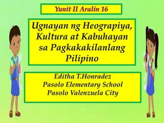 Editha T.Honradez
Pasolo Elementary School
Pasolo Valenzuela City
Ugnayan ng Heograpiya,
Kultura at Kabuhayan
sa Pagkakakilanlang
Pilipino
 