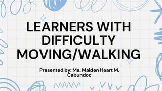 LEARNERS WITH
DIFFICULTY
MOVING/WALKING
Presented by: Ma. Maiden Heart M.
Cabundoc
 