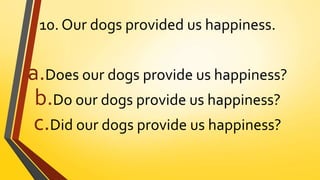 10. Our dogs provided us happiness.
a.Does our dogs provide us happiness?
b.Do our dogs provide us happiness?
c.Did our dogs provide us happiness?
 