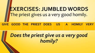 EXERCISES: JUMBLEDWORDS
The priest gives us a very good homily.
Does the priest give us a very good
homily?
GIVE GOOD THE PRIEST DOES US A HOMILY VERY
 