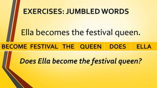 EXERCISES: JUMBLED WORDS
Ella becomes the festival queen.
Does Ella become the festival queen?
BECOME FESTIVAL THE QUEEN DOES ELLA
 