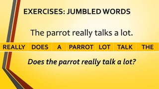 EXERCISES: JUMBLED WORDS
The parrot really talks a lot.
Does the parrot really talk a lot?
REALLY DOES A PARROT LOT TALK THE
 