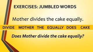 EXERCISES: JUMBLED WORDS
Mother divides the cake equally.
Does Mother divide the cake equally?
DIVIDE MOTHER THE EQUALLY DOES CAKE
 