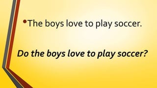 •The boys love to play soccer.
Do the boys love to play soccer?
 
