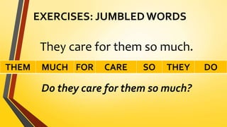 EXERCISES: JUMBLED WORDS
They care for them so much.
Do they care for them so much?
THEM MUCH FOR CARE SO THEY DO
 