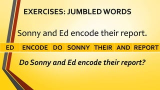 EXERCISES: JUMBLED WORDS
Sonny and Ed encode their report.
Do Sonny and Ed encode their report?
ED ENCODE DO SONNY THEIR AND REPORT
 