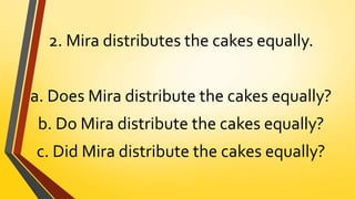 2. Mira distributes the cakes equally.
a. Does Mira distribute the cakes equally?
b. Do Mira distribute the cakes equally?
c. Did Mira distribute the cakes equally?
 