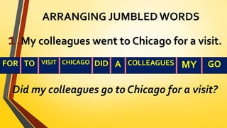 ARRANGING JUMBLED WORDS
1.My colleagues went to Chicago for a visit.
Did my colleagues go to Chicago for a visit?
FOR TO VISIT CHICAGO DID A COLLEAGUES MY GO
 