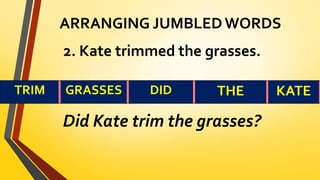 ARRANGING JUMBLED WORDS
2. Kate trimmed the grasses.
Did Kate trim the grasses?
TRIM GRASSES DID THE KATE
 