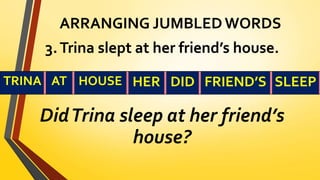 ARRANGING JUMBLED WORDS
3.Trina slept at her friend’s house.
DidTrina sleep at her friend’s
house?
TRINA AT HOUSE HER DID FRIEND’S SLEEP
 
