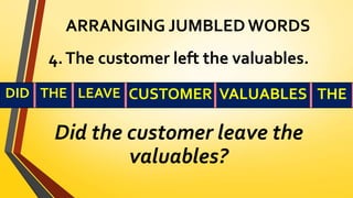 ARRANGING JUMBLED WORDS
4.The customer left the valuables.
Did the customer leave the
valuables?
DID THE LEAVE CUSTOMER VALUABLES THE
 